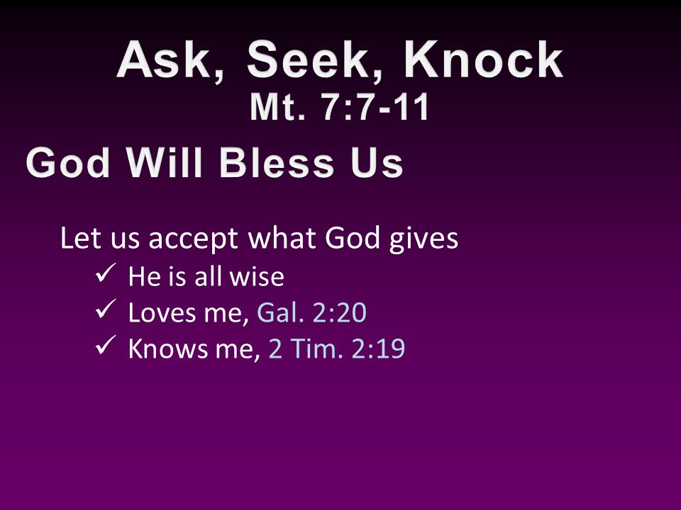 Let us accept what God gives He is all wise Loves me, Gal. 2:20 Knows me, 2 Tim. 2:19