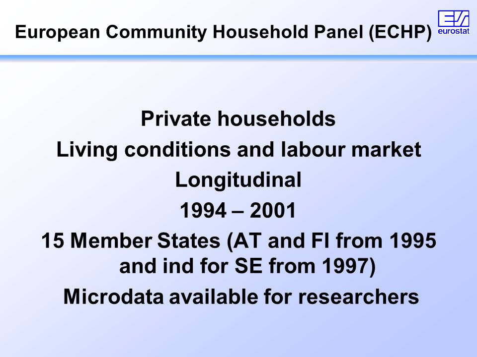 European Community Household Panel (ECHP) Private households Living conditions and labour market Longitudinal 1994 – Member States (AT and FI from 1995 and ind for SE from 1997) Microdata available for researchers