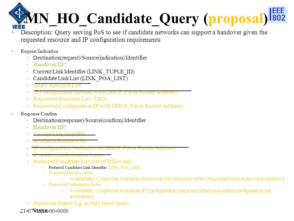 21-07-xxxx MN_HO_Candidate_Query (proposal) Description: Query serving PoS to see if candidate networks can support a handover given the requested resource and IP configuration requirements Request/Indication Destination(request)/Source(indication) Identifier Handover ID.