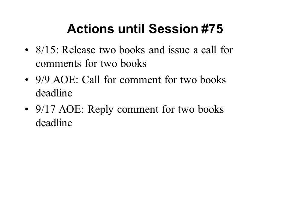 Actions until Session #75 8/15: Release two books and issue a call for comments for two books 9/9 AOE: Call for comment for two books deadline 9/17 AOE: Reply comment for two books deadline