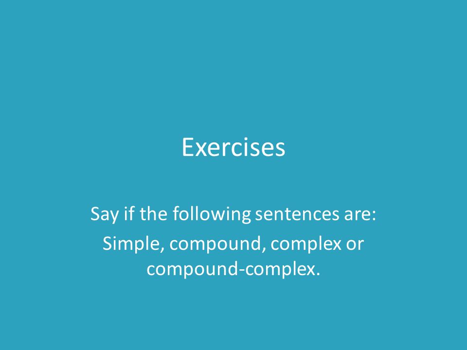 Exercises Say if the following sentences are: Simple, compound, complex or compound-complex.