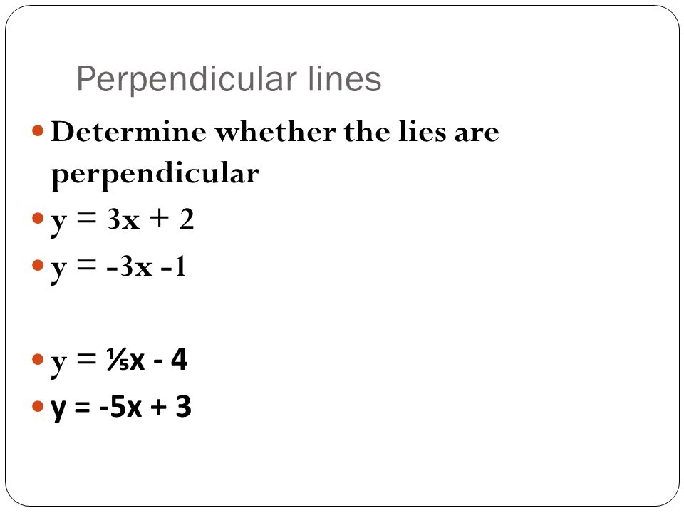 Perpendicular lines Determine whether the lies are perpendicular y = 3x + 2 y = -3x -1 y = ⅕x - 4 y = -5x + 3