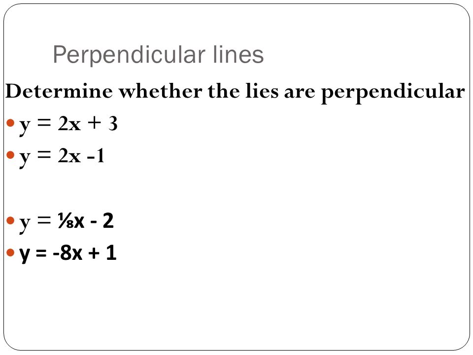 Perpendicular lines Determine whether the lies are perpendicular y = 2x + 3 y = 2x -1 y = ⅛x - 2 y = -8x + 1