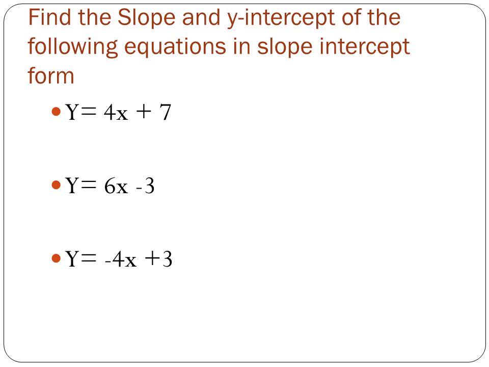 Find the Slope and y-intercept of the following equations in slope intercept form Y= 4x + 7 Y= 6x -3 Y= -4x +3