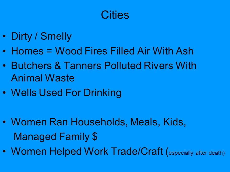 Cities Dirty / Smelly Homes = Wood Fires Filled Air With Ash Butchers & Tanners Polluted Rivers With Animal Waste Wells Used For Drinking Women Ran Households, Meals, Kids, Managed Family $ Women Helped Work Trade/Craft ( especially after death)