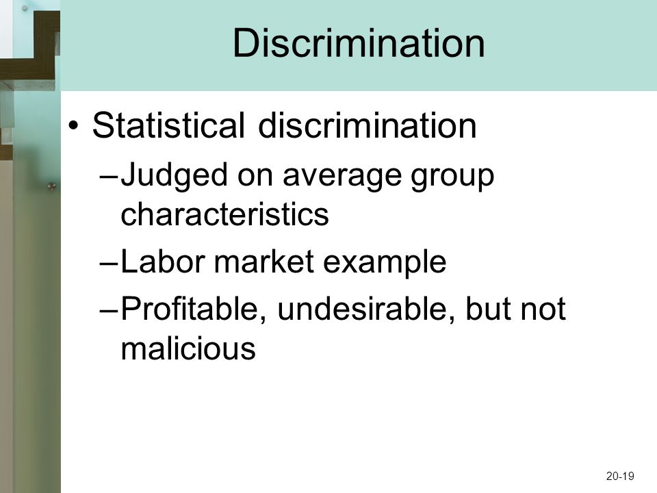 Discrimination Statistical discrimination –Judged on average group characteristics –Labor market example –Profitable, undesirable, but not malicious 20-19