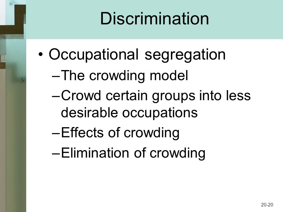 Discrimination Occupational segregation –The crowding model –Crowd certain groups into less desirable occupations –Effects of crowding –Elimination of crowding Discrimination 20-20