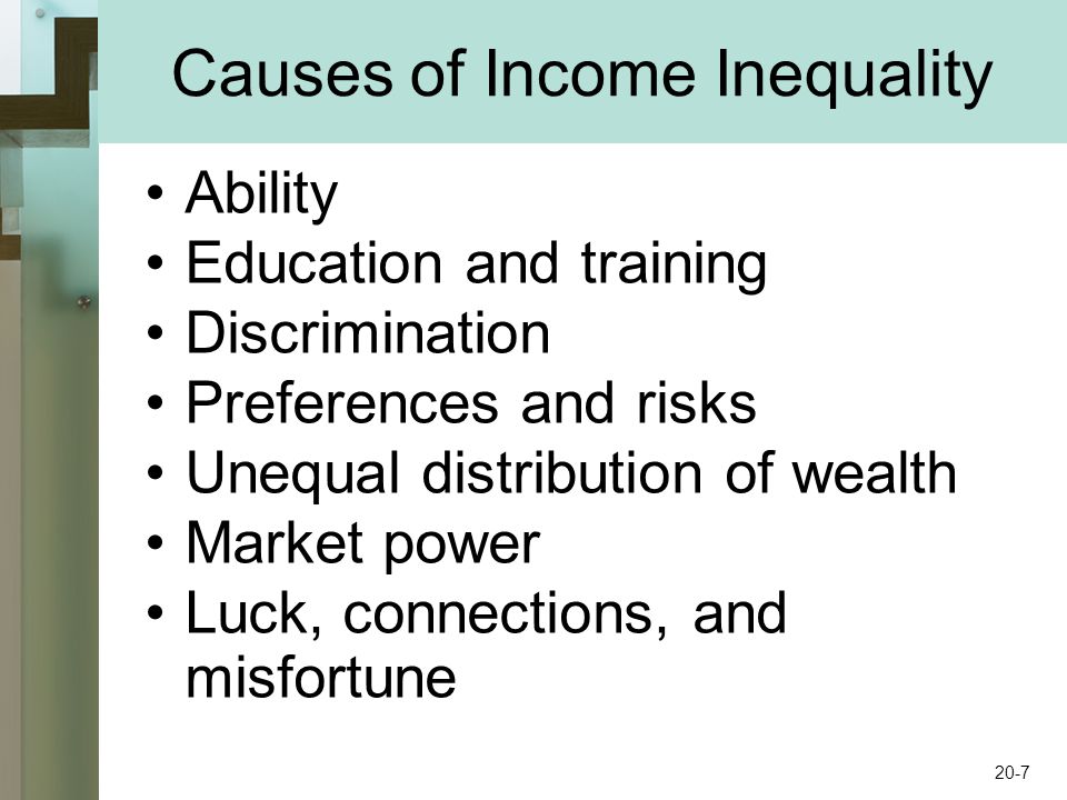 Causes of Income Inequality Ability Education and training Discrimination Preferences and risks Unequal distribution of wealth Market power Luck, connections, and misfortune 20-7