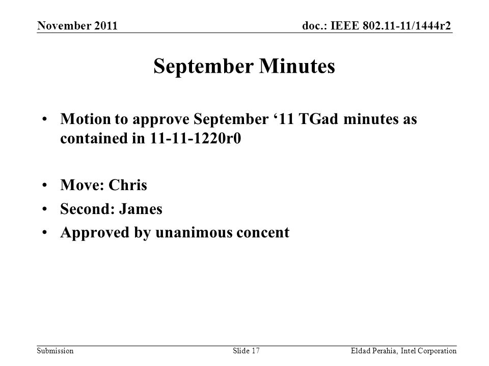 doc.: IEEE /1444r2 Submission September Minutes Motion to approve September ‘11 TGad minutes as contained in r0 Move: Chris Second: James Approved by unanimous concent November 2011 Eldad Perahia, Intel CorporationSlide 17