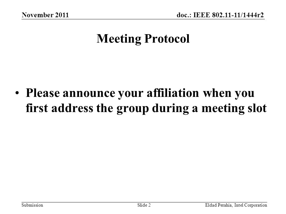 doc.: IEEE /1444r2 Submission November 2011 Eldad Perahia, Intel CorporationSlide 2 Meeting Protocol Please announce your affiliation when you first address the group during a meeting slot