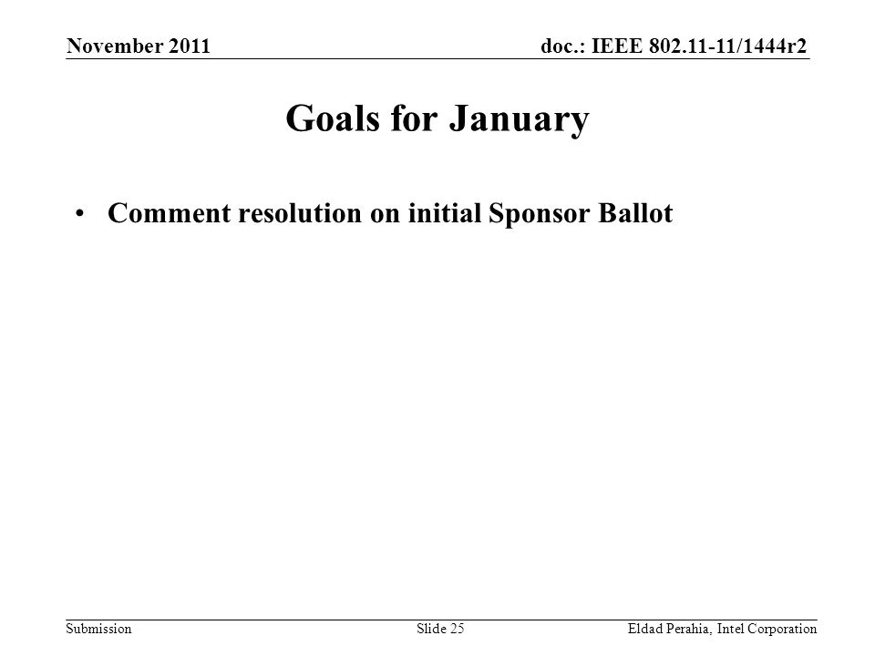 doc.: IEEE /1444r2 Submission Goals for January Comment resolution on initial Sponsor Ballot November 2011 Eldad Perahia, Intel CorporationSlide 25