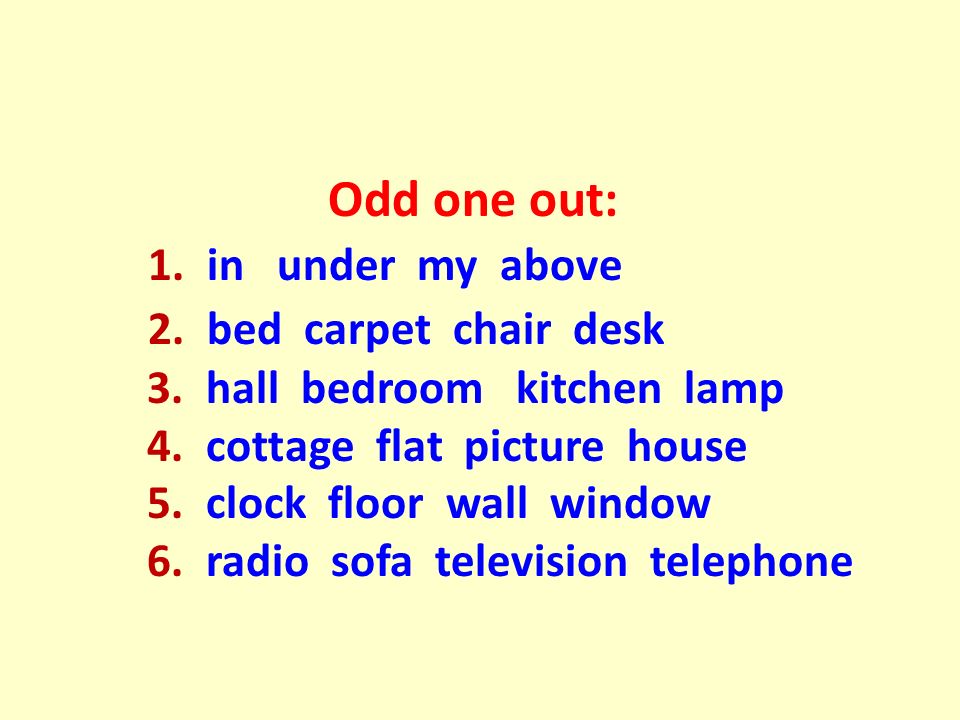 Odd one out: 1. in under my above 2. bed carpet chair desk 3.