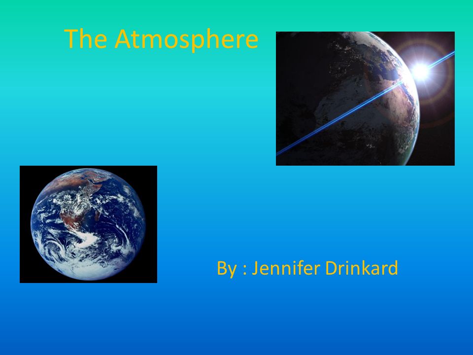 The Atmosphere By : Jennifer Drinkard