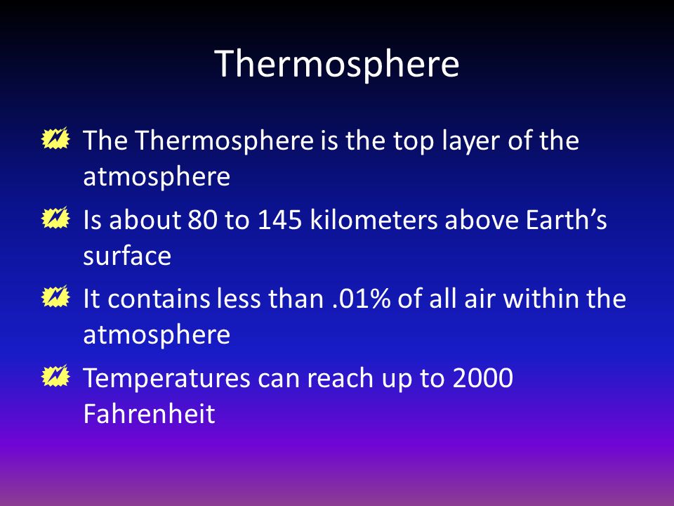 Thermosphere  The Thermosphere is the top layer of the atmosphere  Is about 80 to 145 kilometers above Earth’s surface  It contains less than.01% of all air within the atmosphere  Temperatures can reach up to 2000 Fahrenheit
