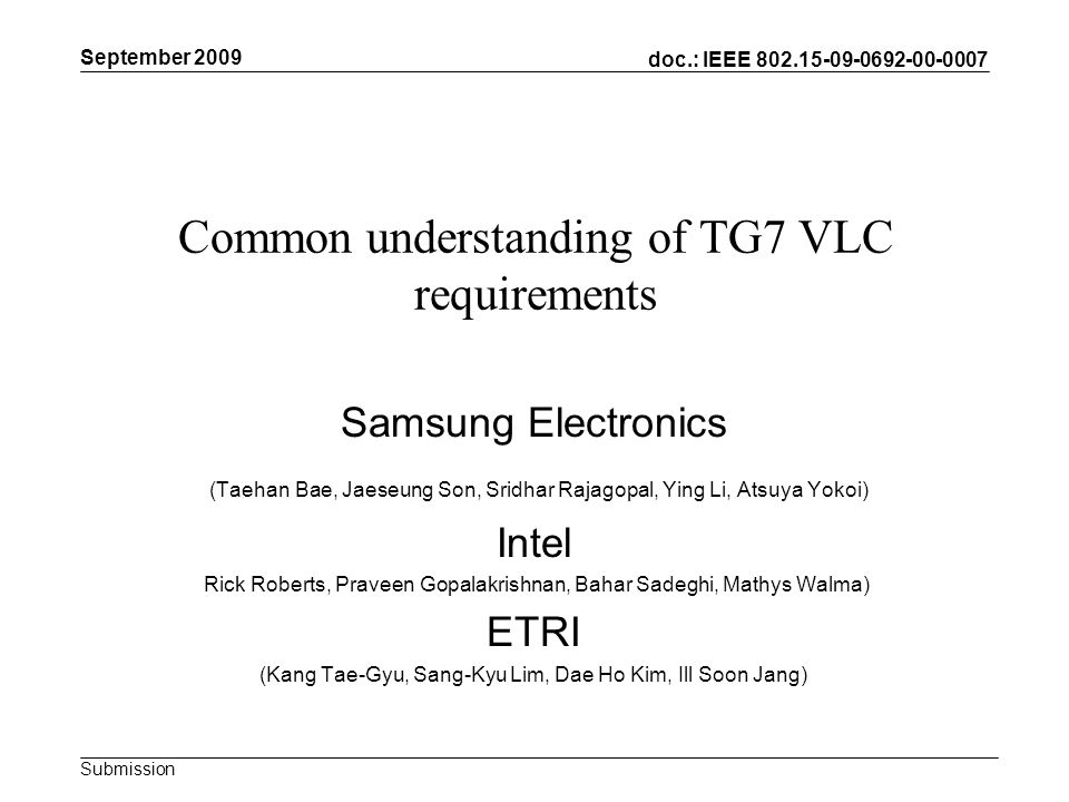 doc.: IEEE Submission Common understanding of TG7 VLC requirements Samsung Electronics (Taehan Bae, Jaeseung Son, Sridhar Rajagopal, Ying Li, Atsuya Yokoi) Intel Rick Roberts, Praveen Gopalakrishnan, Bahar Sadeghi, Mathys Walma) ETRI (Kang Tae-Gyu, Sang-Kyu Lim, Dae Ho Kim, Ill Soon Jang) September 2009