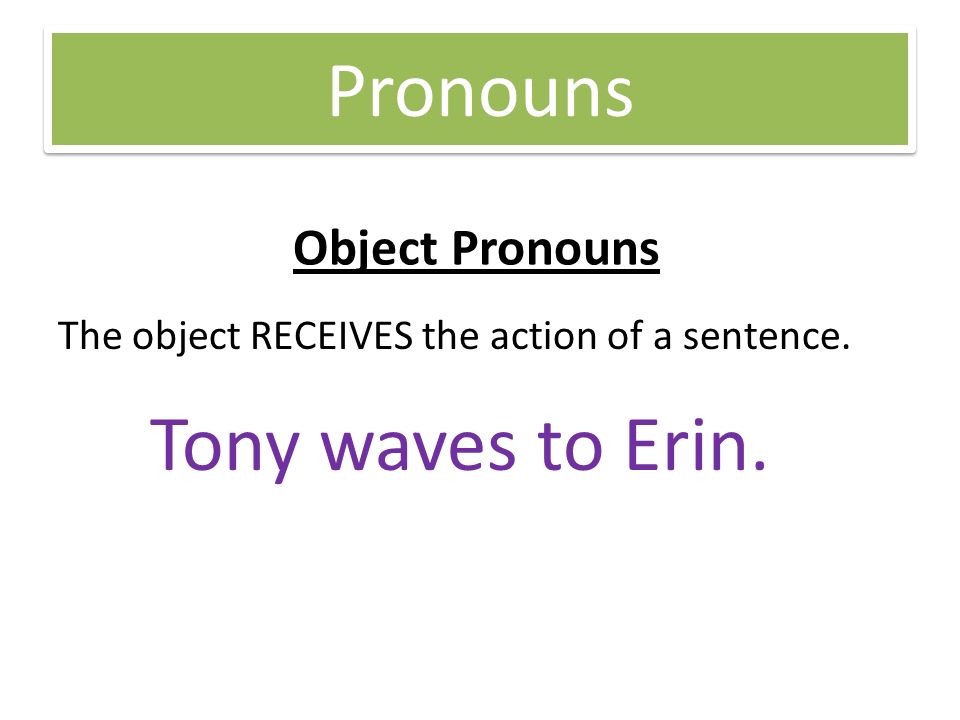 Pronouns Object Pronouns The object RECEIVES the action of a sentence. Tony waves to Erin.
