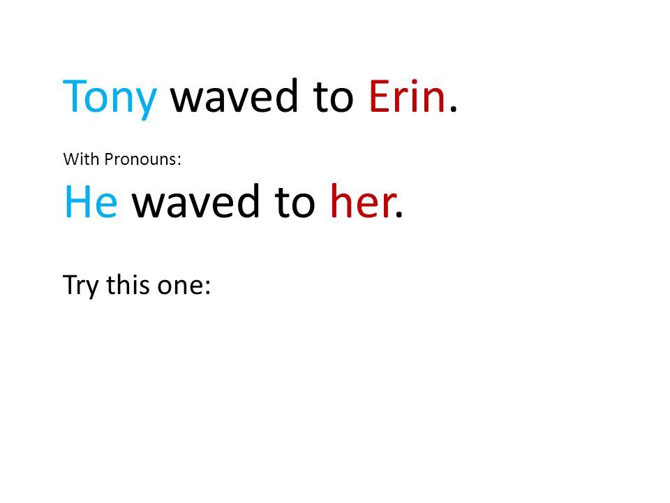 Tony waved to Erin. With Pronouns: He waved to her. Try this one:
