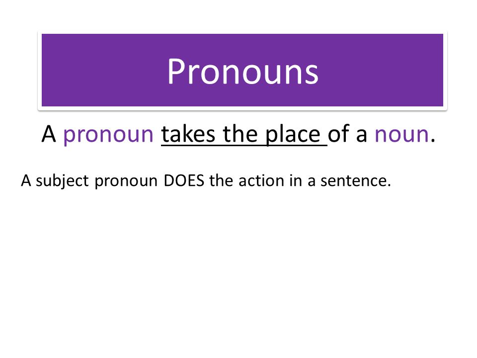 Pronouns A pronoun takes the place of a noun. A subject pronoun DOES the action in a sentence.