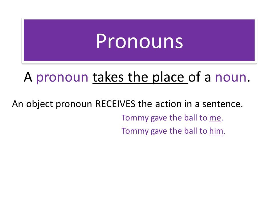 Pronouns A pronoun takes the place of a noun. An object pronoun RECEIVES the action in a sentence.