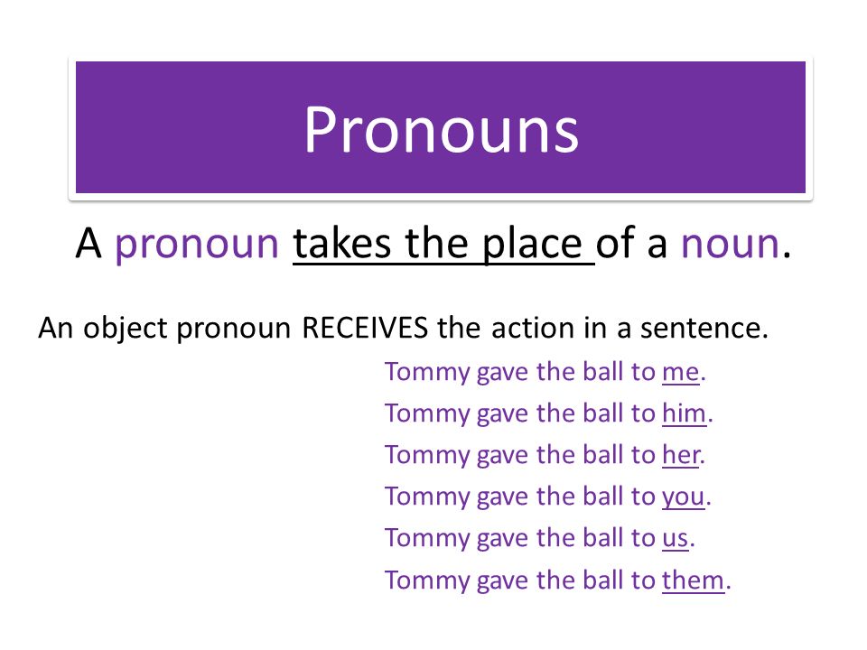 Pronouns A pronoun takes the place of a noun. An object pronoun RECEIVES the action in a sentence.