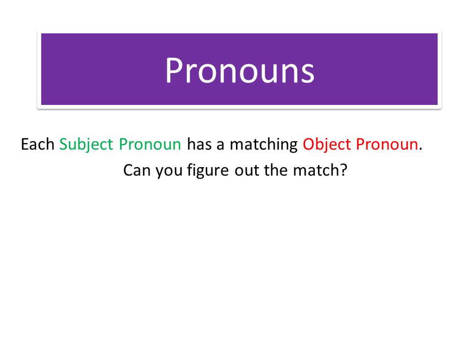 Pronouns Each Subject Pronoun has a matching Object Pronoun. Can you figure out the match