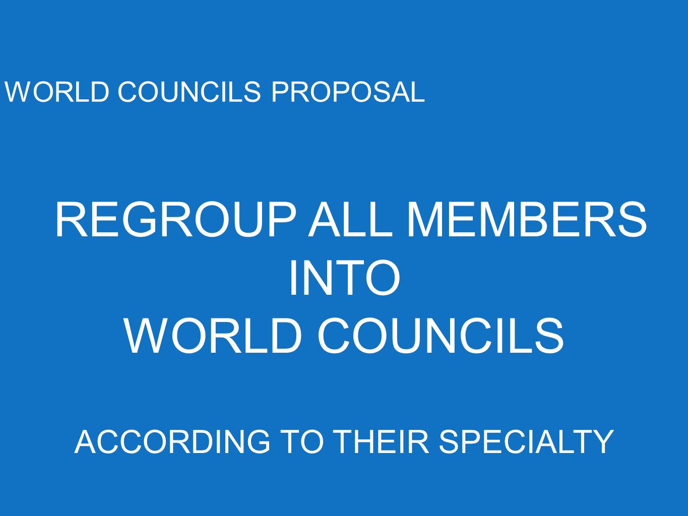 WORLD COUNCILS PROPOSAL REGROUP ALL MEMBERS INTO WORLD COUNCILS ACCORDING TO THEIR SPECIALTY