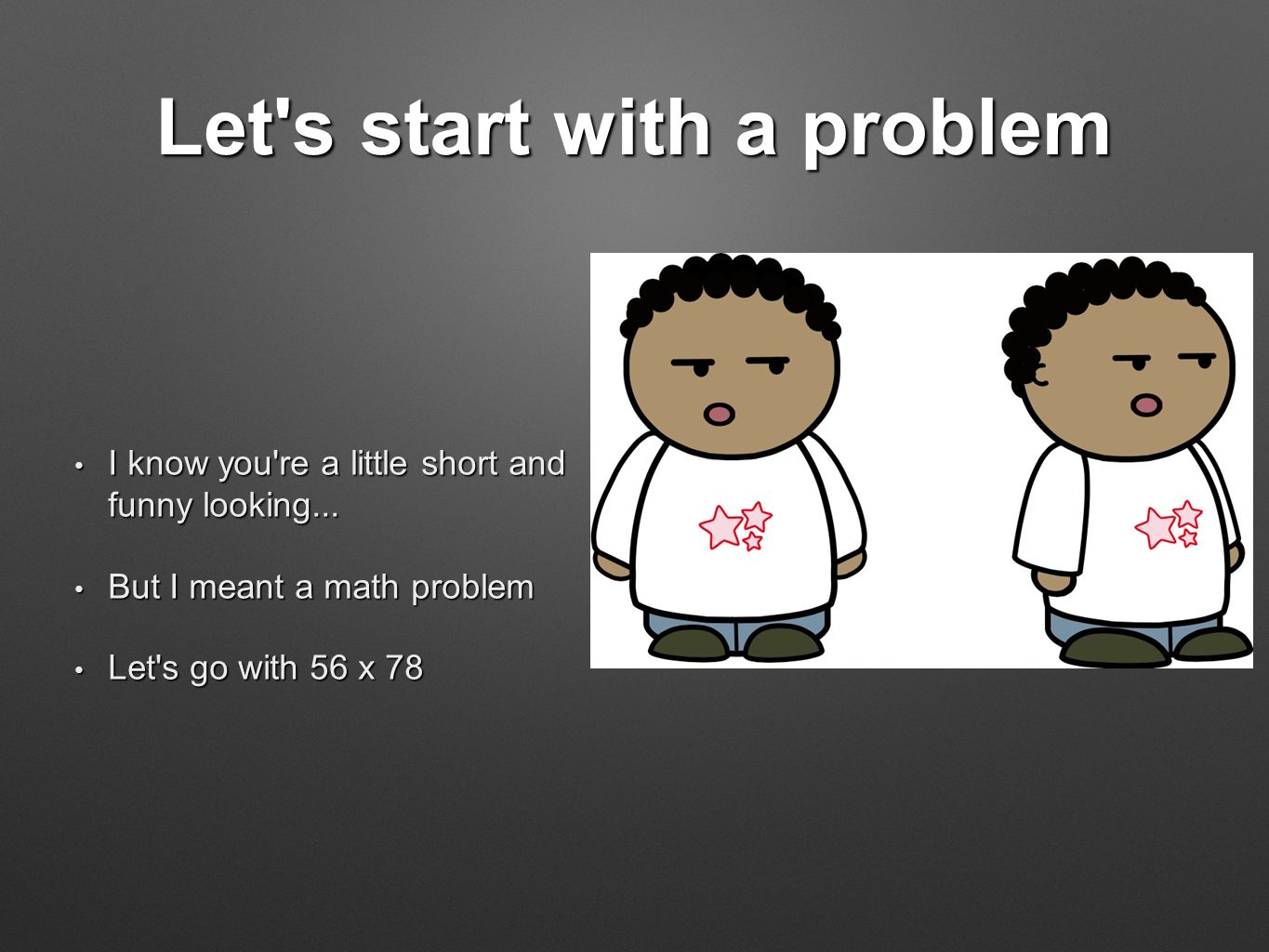 Let s start with a problem I know you re a little short and funny looking...