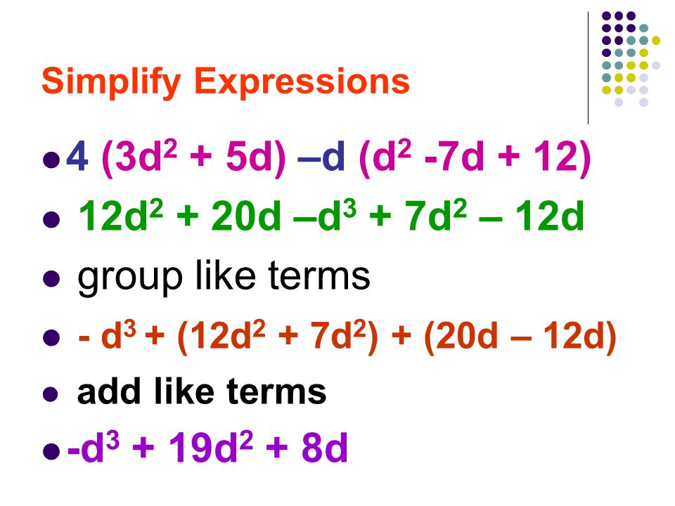 Simplify Expressions 4 (3d 2 + 5d) –d (d 2 -7d + 12) 12d d –d 3 + 7d 2 – 12d group like terms - d 3 + (12d 2 + 7d 2 ) + (20d – 12d) add like terms -d d 2 + 8d
