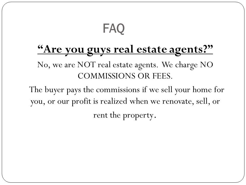 FAQ Are you guys real estate agents No, we are NOT real estate agents.