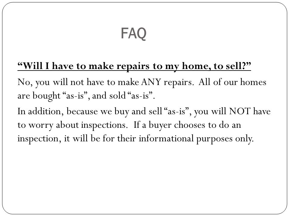 FAQ Will I have to make repairs to my home, to sell No, you will not have to make ANY repairs.