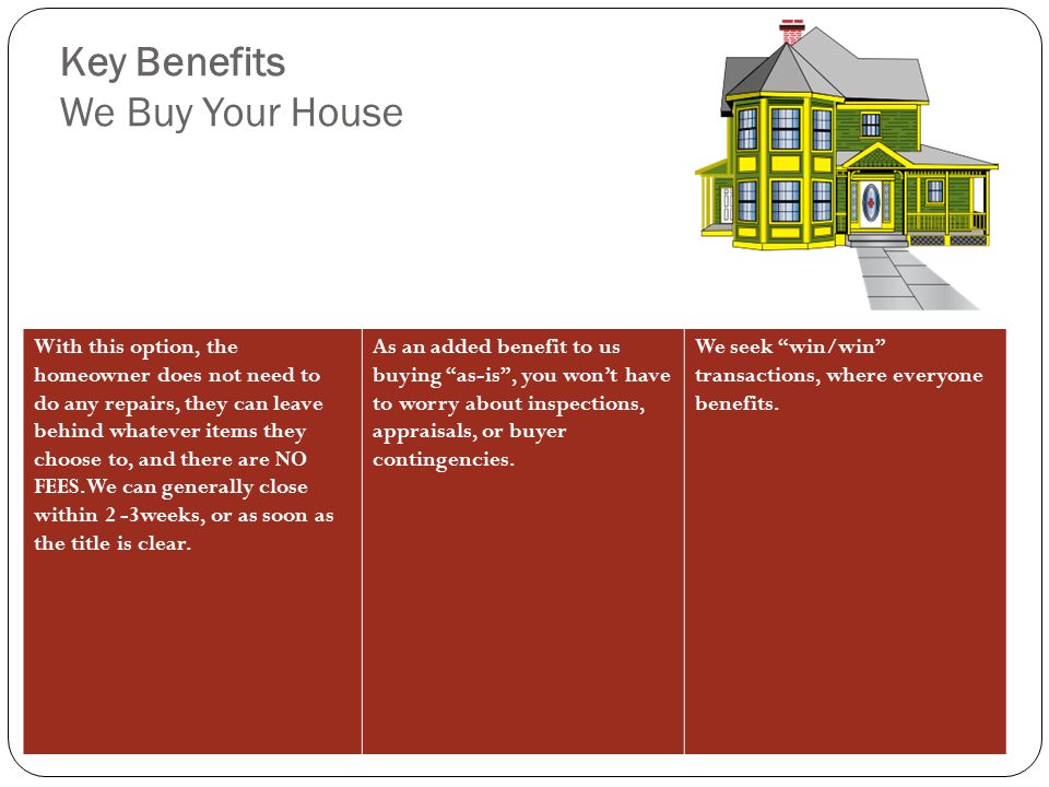 Key Benefits We Buy Your House With this option, the homeowner does not need to do any repairs, they can leave behind whatever items they choose to, and there are NO FEES.