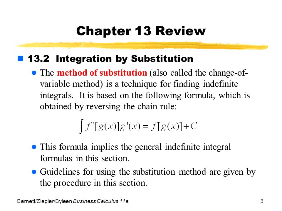 Barnett/Ziegler/Byleen Business Calculus 11e3 Chapter 13 Review 13.2 Integration by Substitution The method of substitution (also called the change-of- variable method) is a technique for finding indefinite integrals.