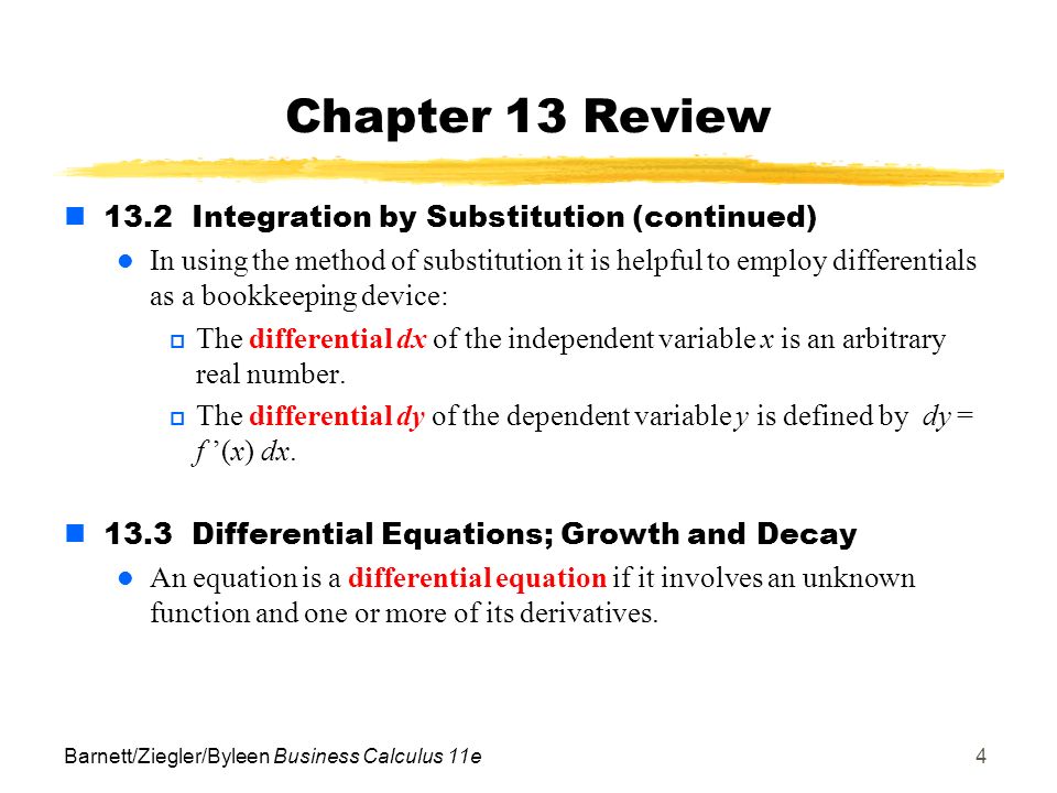 Barnett/Ziegler/Byleen Business Calculus 11e4 Chapter 13 Review 13.2 Integration by Substitution (continued) In using the method of substitution it is helpful to employ differentials as a bookkeeping device:  The differential dx of the independent variable x is an arbitrary real number.