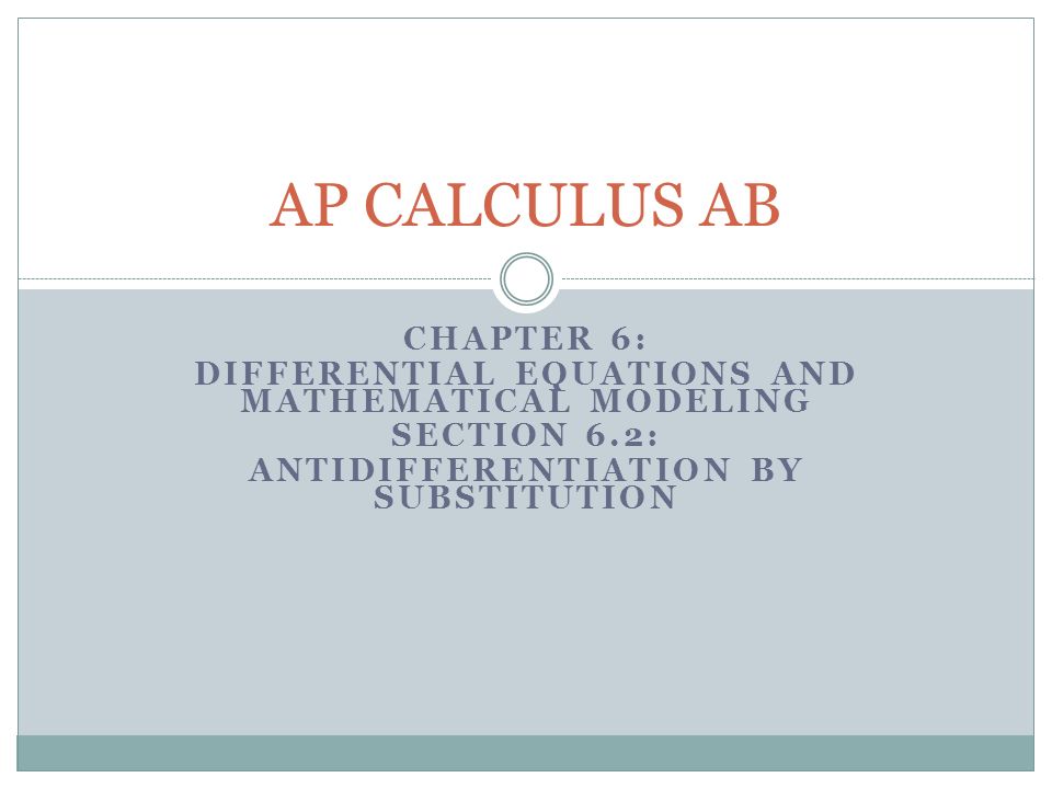 CHAPTER 6: DIFFERENTIAL EQUATIONS AND MATHEMATICAL MODELING SECTION 6.2: ANTIDIFFERENTIATION BY SUBSTITUTION AP CALCULUS AB
