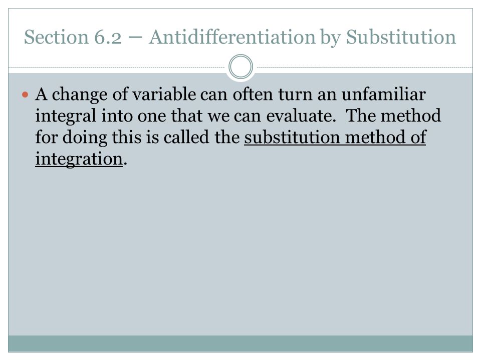 Section 6.2 – Antidifferentiation by Substitution A change of variable can often turn an unfamiliar integral into one that we can evaluate.