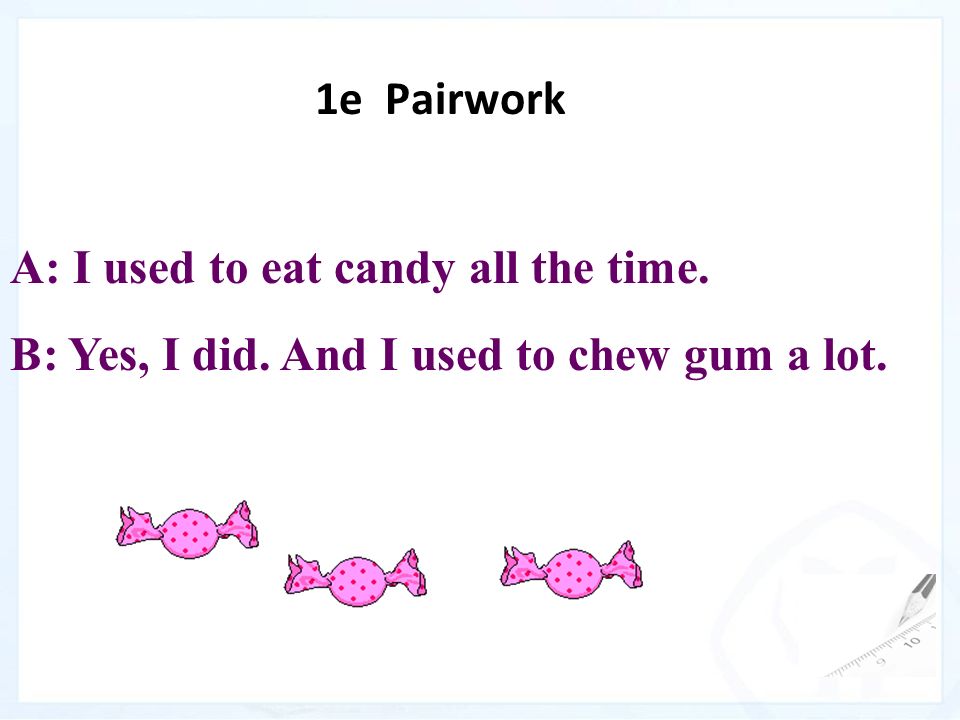 1e Pairwork A: I used to eat candy all the time. B: Yes, I did. And I used to chew gum a lot.