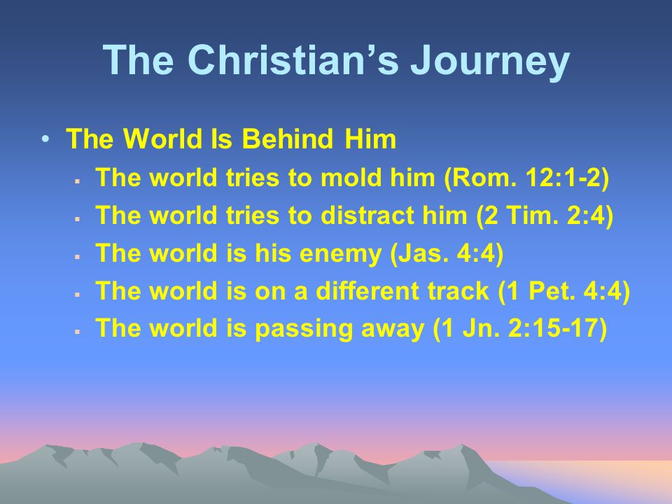 The Christian’s Journey The World Is Behind Him  The world tries to mold him (Rom.