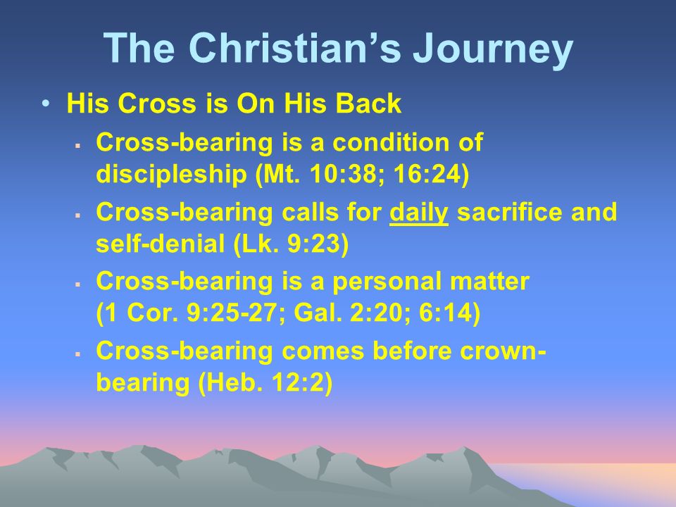 The Christian’s Journey His Cross is On His Back  Cross-bearing is a condition of discipleship (Mt.