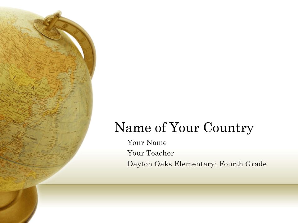 Name of Your Country Your Name Your Teacher Dayton Oaks Elementary: Fourth Grade