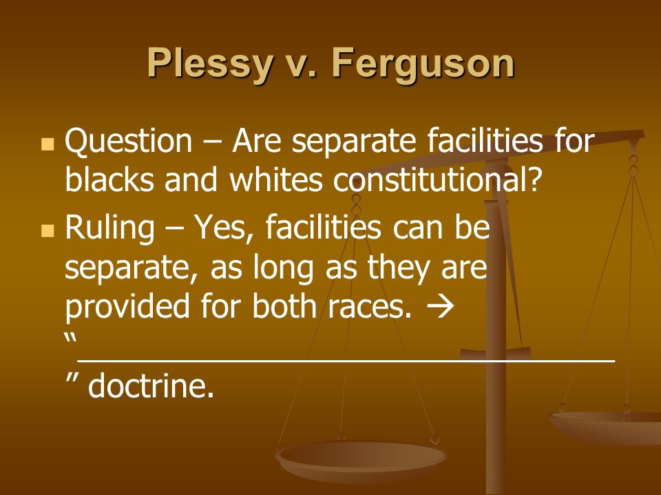 Plessy v. Ferguson Question – Are separate facilities for blacks and whites constitutional.