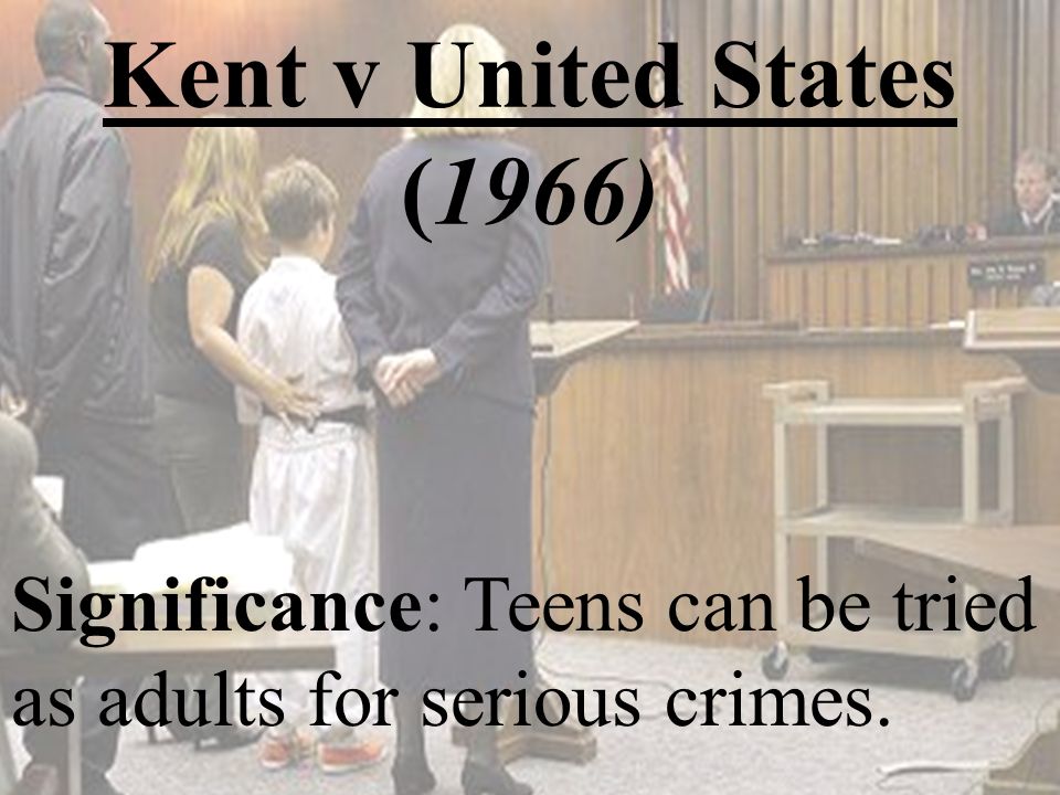 Kent v United States (1966) Significance: Teens can be tried as adults for serious crimes.