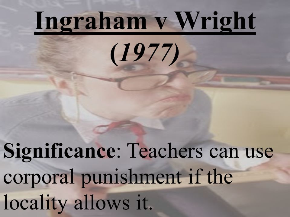Ingraham v Wright (1977) Significance: Teachers can use corporal punishment if the locality allows it.