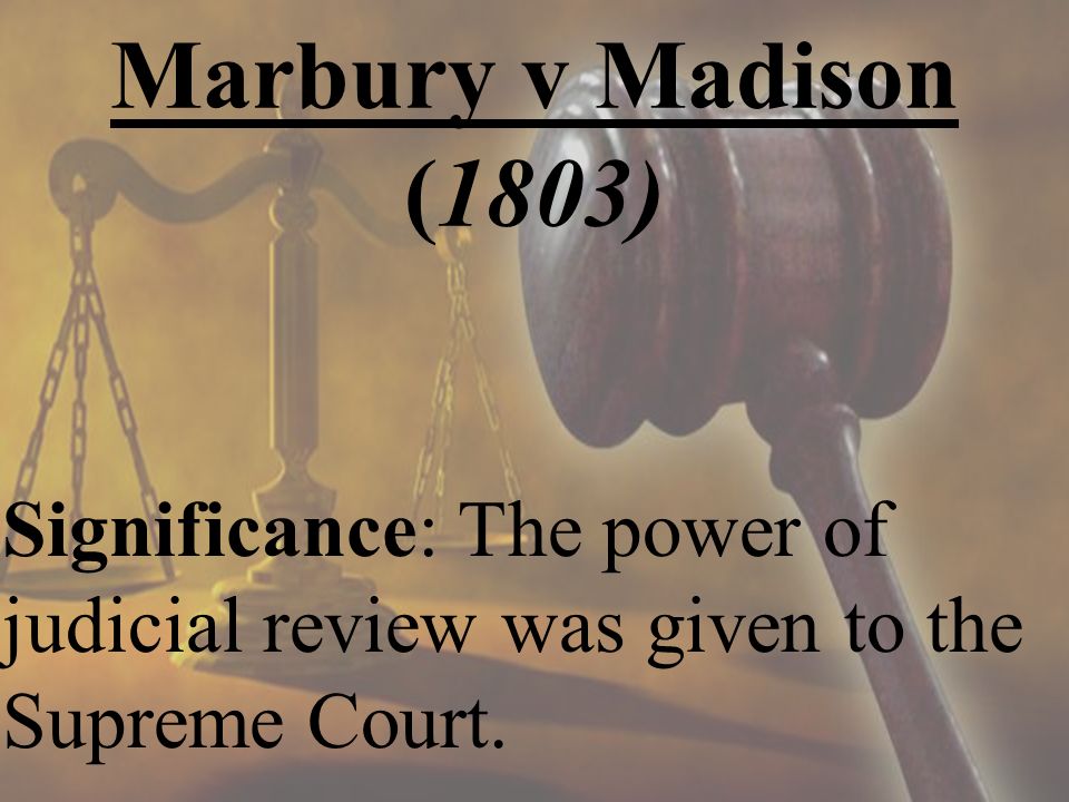 Marbury v Madison (1803) Significance: The power of judicial review was given to the Supreme Court.
