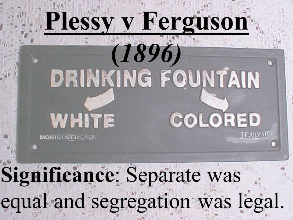 Plessy v Ferguson (1896) Significance: Separate was equal and segregation was legal.