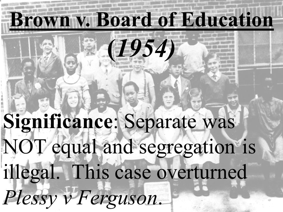 Brown v. Board of Education (1954) Significance: Separate was NOT equal and segregation is illegal.