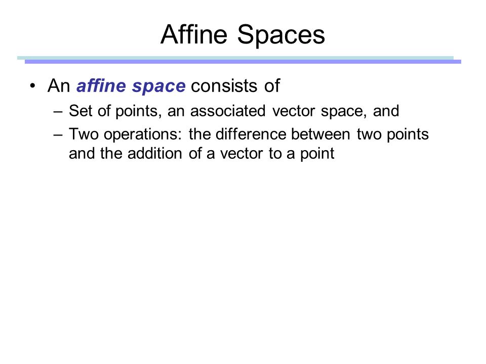 Affine Spaces An affine space consists of –Set of points, an associated vector space, and –Two operations: the difference between two points and the addition of a vector to a point