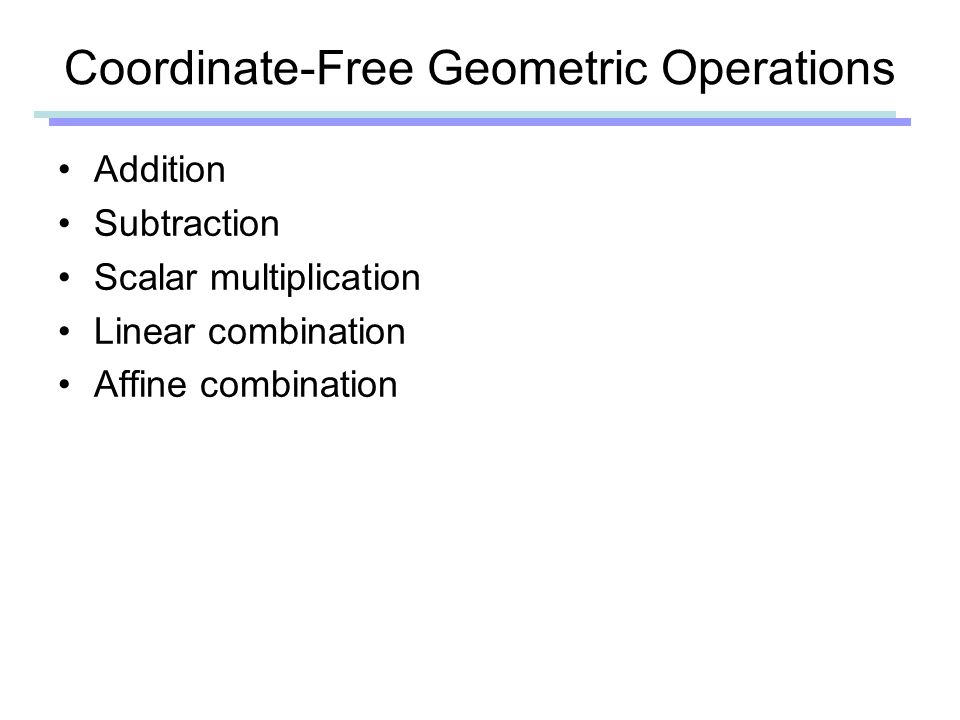 Coordinate-Free Geometric Operations Addition Subtraction Scalar multiplication Linear combination Affine combination