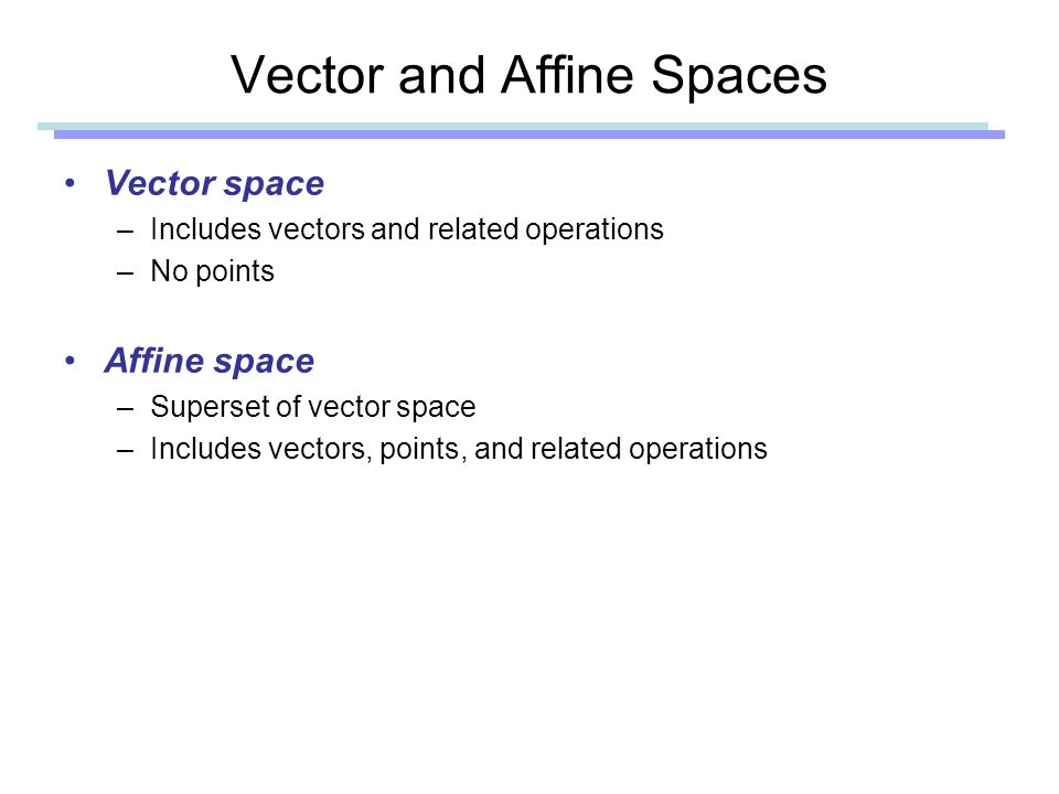 Vector and Affine Spaces Vector space –Includes vectors and related operations –No points Affine space –Superset of vector space –Includes vectors, points, and related operations