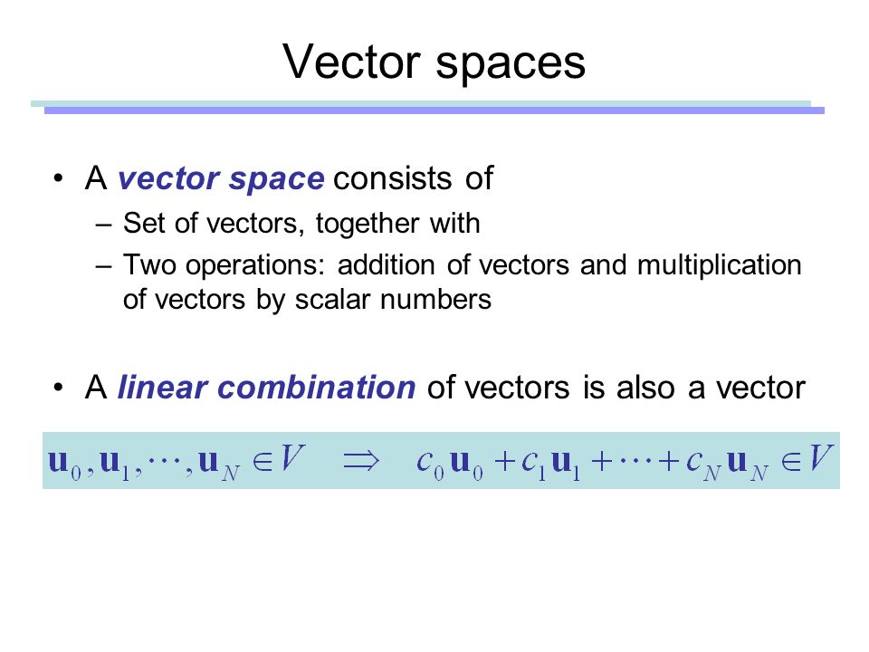 Vector spaces A vector space consists of –Set of vectors, together with –Two operations: addition of vectors and multiplication of vectors by scalar numbers A linear combination of vectors is also a vector