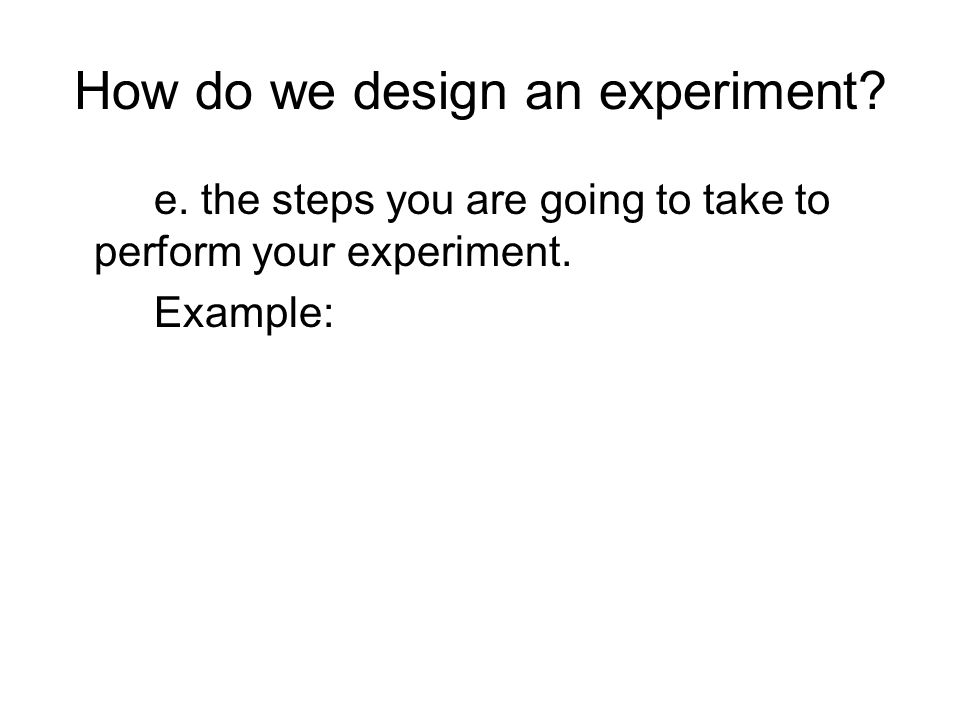 How do we design an experiment. e. the steps you are going to take to perform your experiment.